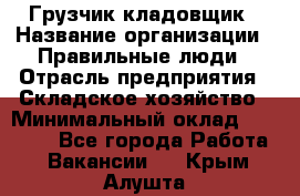 Грузчик-кладовщик › Название организации ­ Правильные люди › Отрасль предприятия ­ Складское хозяйство › Минимальный оклад ­ 26 000 - Все города Работа » Вакансии   . Крым,Алушта